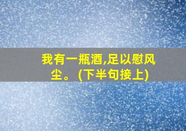 我有一瓶酒,足以慰风尘。 (下半句接上)